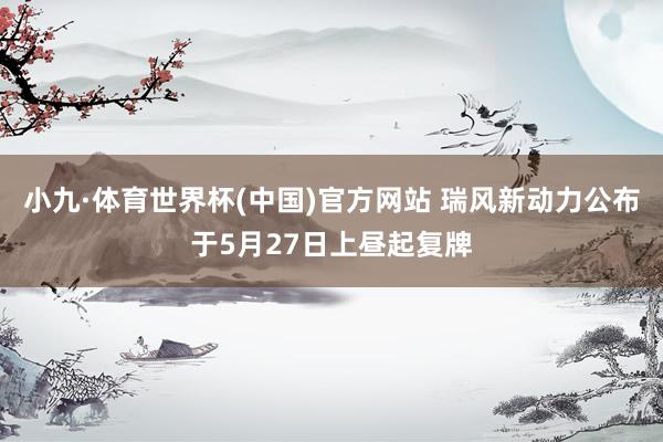 小九·体育世界杯(中国)官方网站 瑞风新动力公布于5月27日上昼起复牌