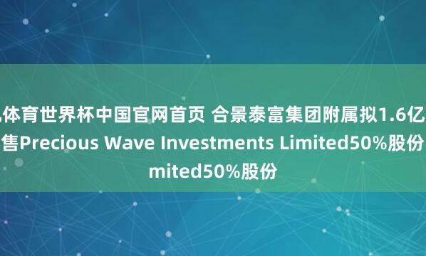 小九体育世界杯中国官网首页 合景泰富集团附属拟1.6亿元出售Precious Wave Investments Limited50%股份