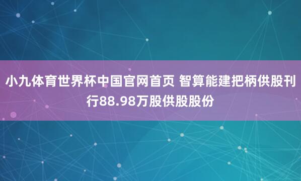 小九体育世界杯中国官网首页 智算能建把柄供股刊行88.98万股供股股份