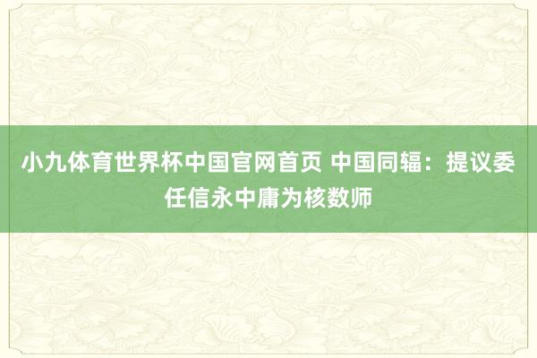 小九体育世界杯中国官网首页 中国同辐：提议委任信永中庸为核数师