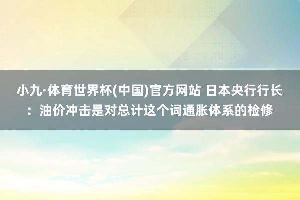 小九·体育世界杯(中国)官方网站 日本央行行长：油价冲击是对总计这个词通胀体系的检修