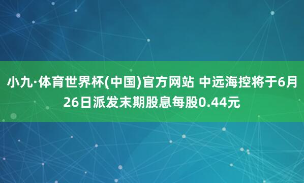 小九·体育世界杯(中国)官方网站 中远海控将于6月26日派发末期股息每股0.44元