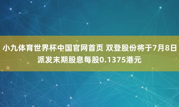 小九体育世界杯中国官网首页 双登股份将于7月8日派发末期股息每股0.1375港元