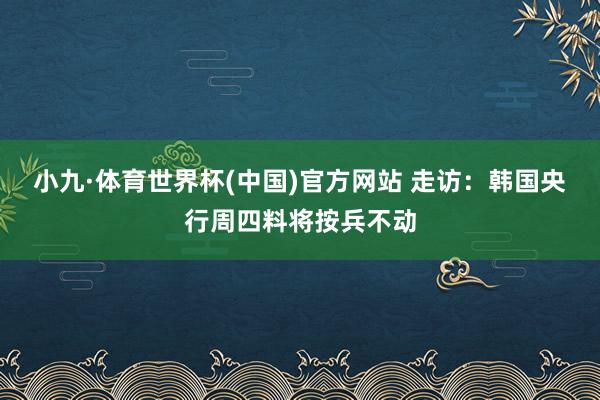 小九·体育世界杯(中国)官方网站 走访：韩国央行周四料将按兵不动