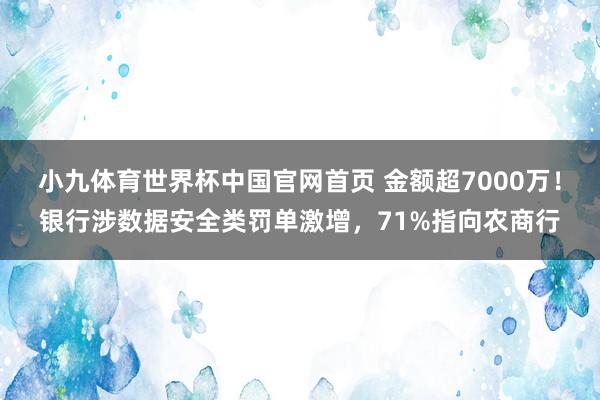 小九体育世界杯中国官网首页 金额超7000万！银行涉数据安全类罚单激增，71%指向农商行