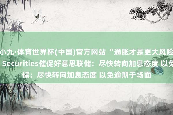 小九·体育世界杯(中国)官方网站 “通胀才是更大风险”！Citadel Securities催促好意思联储：尽快转向加息态度 以免逾期于场面
