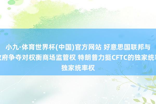 小九·体育世界杯(中国)官方网站 好意思国联邦与州政府争夺对权衡商场监管权 特朗普力挺CFTC的独家统率权