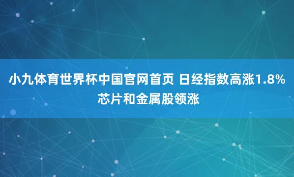小九体育世界杯中国官网首页 日经指数高涨1.8% 芯片和金属股领涨