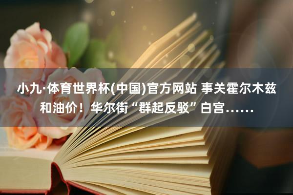 小九·体育世界杯(中国)官方网站 事关霍尔木兹和油价！华尔街“群起反驳”白宫……