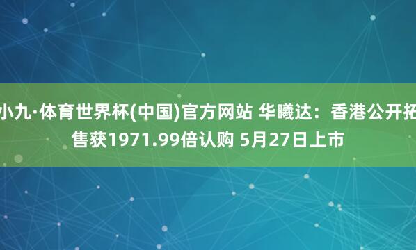 小九·体育世界杯(中国)官方网站 华曦达：香港公开拓售获1971.99倍认购 5月27日上市
