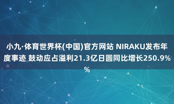 小九·体育世界杯(中国)官方网站 NIRAKU发布年度事迹 鼓动应占溢利21.3亿日圆同比增长250.9%
