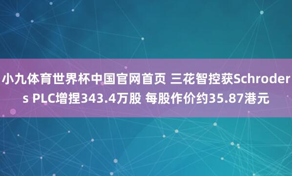 小九体育世界杯中国官网首页 三花智控获Schroders PLC增捏343.4万股 每股作价约35.87港元