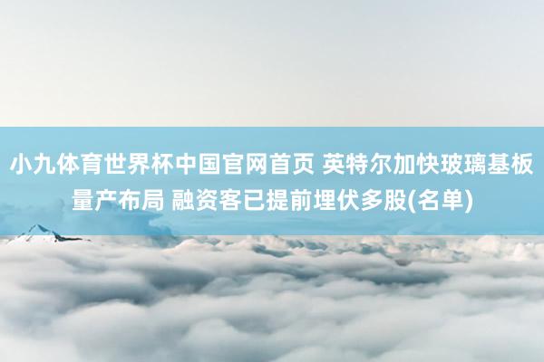 小九体育世界杯中国官网首页 英特尔加快玻璃基板量产布局 融资客已提前埋伏多股(名单)