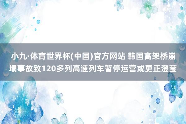 小九·体育世界杯(中国)官方网站 韩国高架桥崩塌事故致120多列高速列车暂停运营或更正澄莹