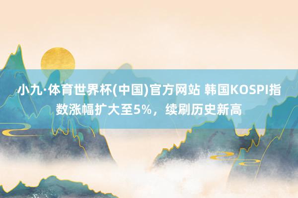 小九·体育世界杯(中国)官方网站 韩国KOSPI指数涨幅扩大至5%，续刷历史新高