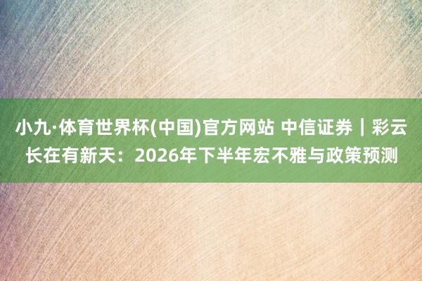 小九·体育世界杯(中国)官方网站 中信证券｜彩云长在有新天：2026年下半年宏不雅与政策预测