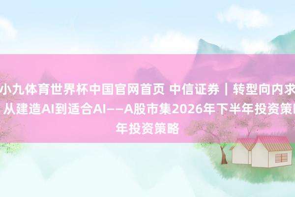 小九体育世界杯中国官网首页 中信证券｜转型向内求：从建造AI到适合AI——A股市集2026年下半年投资策略