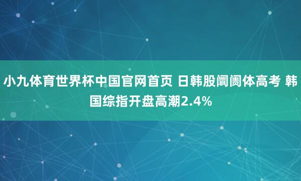 小九体育世界杯中国官网首页 日韩股阛阓体高考 韩国综指开盘高潮2.4%