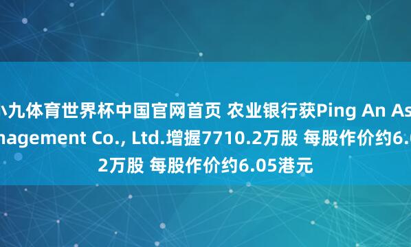 小九体育世界杯中国官网首页 农业银行获Ping An Asset Management Co., Ltd.增握7710.2万股 每股作价约6.05港元