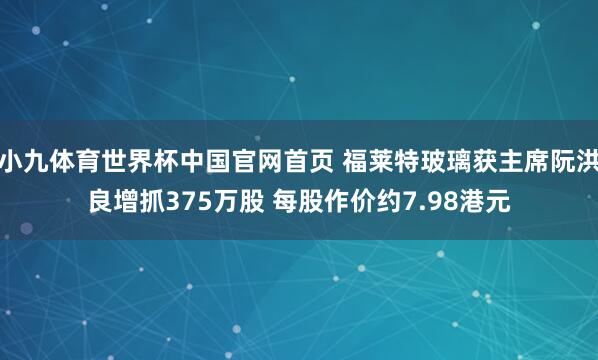 小九体育世界杯中国官网首页 福莱特玻璃获主席阮洪良增抓375万股 每股作价约7.98港元
