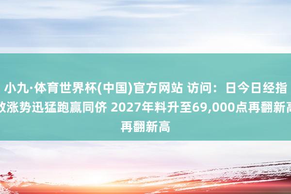 小九·体育世界杯(中国)官方网站 访问：日今日经指数涨势迅猛跑赢同侪 2027年料升至69,000点再翻新高