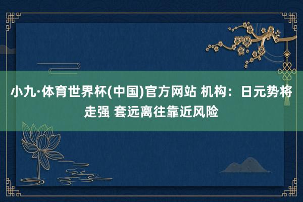 小九·体育世界杯(中国)官方网站 机构：日元势将走强 套远离往靠近风险