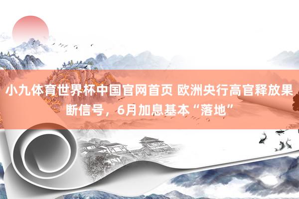 小九体育世界杯中国官网首页 欧洲央行高官释放果断信号，6月加息基本“落地”