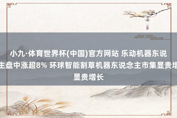 小九·体育世界杯(中国)官方网站 乐动机器东说念主盘中涨超8% 环球智能割草机器东说念主市集显贵增长