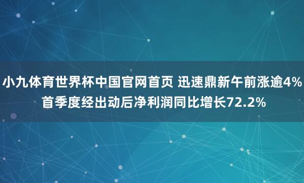 小九体育世界杯中国官网首页 迅速鼎新午前涨逾4% 首季度经出动后净利润同比增长72.2%