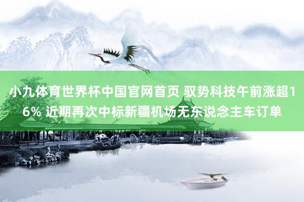 小九体育世界杯中国官网首页 驭势科技午前涨超16% 近期再次中标新疆机场无东说念主车订单