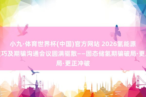 小九·体育世界杯(中国)官方网站 2026氢能源先进技巧及期骗沟通会议圆满驱散——固态储氢期骗破局·更正冲破