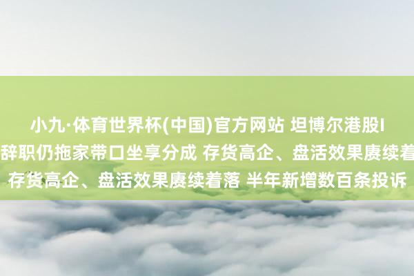 小九·体育世界杯(中国)官方网站 坦博尔港股IPO：实控东谈主支属已辞职仍拖家带口坐享分成 存货高企、盘活效果赓续着落 半年新增数百条投诉