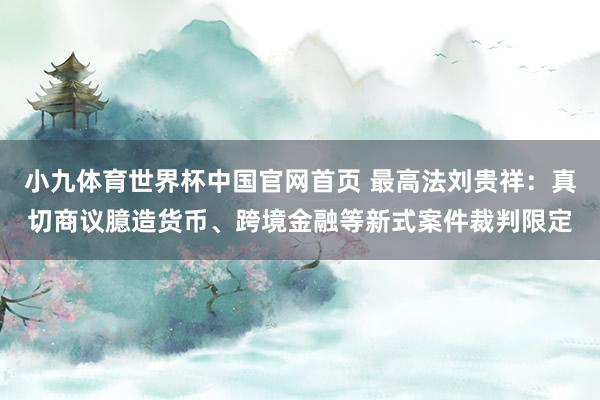 小九体育世界杯中国官网首页 最高法刘贵祥：真切商议臆造货币、跨境金融等新式案件裁判限定