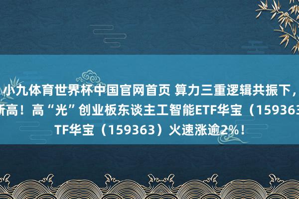 小九体育世界杯中国官网首页 算力三重逻辑共振下，“易中天”集体新高！高“光”创业板东谈主工智能ETF华宝（159363）火速涨逾2%！
