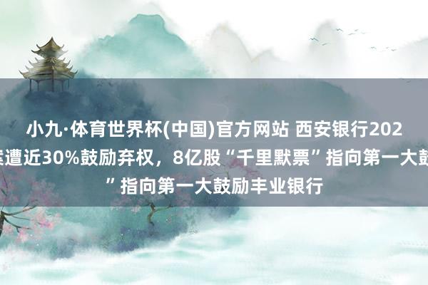 小九·体育世界杯(中国)官方网站 西安银行2025年分成预案遭近30%鼓励弃权，8亿股“千里默票”指向第一大鼓励丰业银行