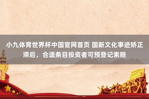小九体育世界杯中国官网首页 国新文化事迹矫正滞后，合适条目投资者可预登记索赔