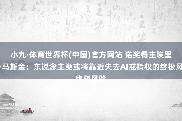 小九·体育世界杯(中国)官方网站 诺奖得主埃里克·马斯金：东说念主类或将靠近失去AI戒指权的终极风险