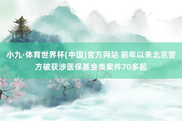 小九·体育世界杯(中国)官方网站 前年以来北京警方破获涉医保基金类案件70多起