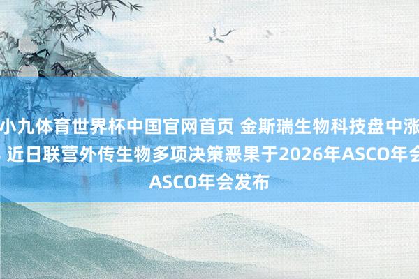 小九体育世界杯中国官网首页 金斯瑞生物科技盘中涨超5% 近日联营外传生物多项决策恶果于2026年ASCO年会发布