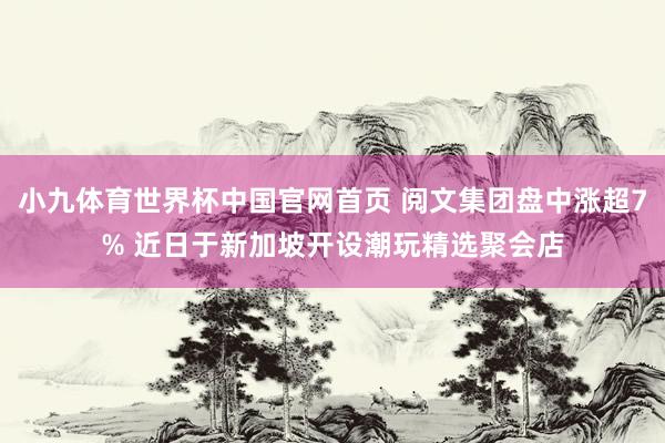 小九体育世界杯中国官网首页 阅文集团盘中涨超7% 近日于新加坡开设潮玩精选聚会店