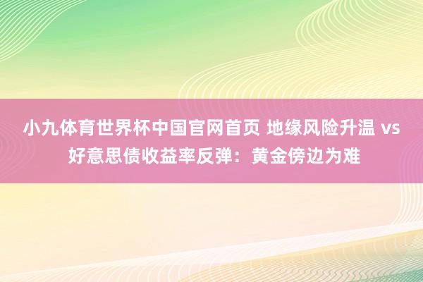 小九体育世界杯中国官网首页 地缘风险升温 vs 好意思债收益率反弹：黄金傍边为难