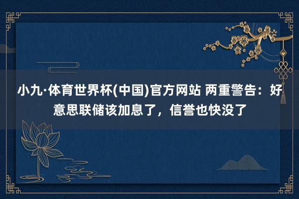 小九·体育世界杯(中国)官方网站 两重警告：好意思联储该加息了，信誉也快没了