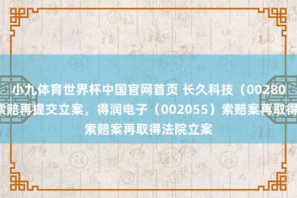 小九体育世界杯中国官网首页 长久科技（002808）股民索赔再提交立案，得润电子（002055）索赔案再取得法院立案