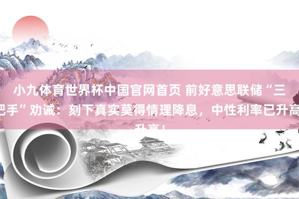 小九体育世界杯中国官网首页 前好意思联储“三把手”劝诫：刻下真实莫得情理降息，中性利率已升高！