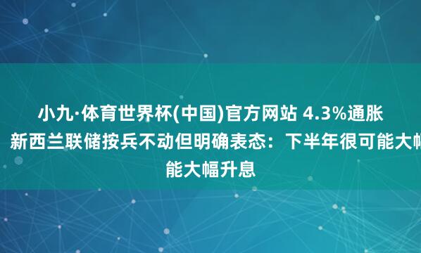 小九·体育世界杯(中国)官方网站 4.3%通胀来袭！新西兰联储按兵不动但明确表态：下半年很可能大幅升息
