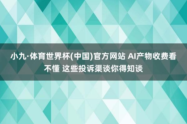 小九·体育世界杯(中国)官方网站 AI产物收费看不懂 这些投诉渠谈你得知谈