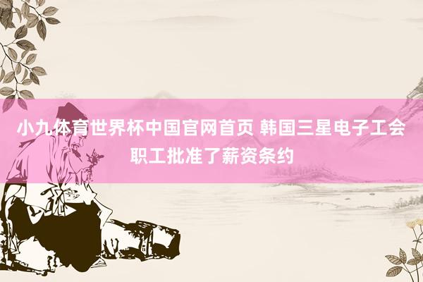小九体育世界杯中国官网首页 韩国三星电子工会职工批准了薪资条约