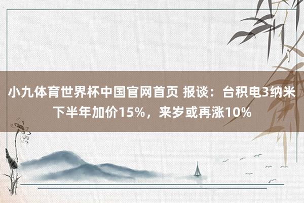 小九体育世界杯中国官网首页 报谈：台积电3纳米下半年加价15%，来岁或再涨10%