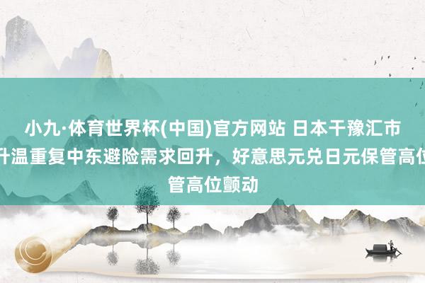 小九·体育世界杯(中国)官方网站 日本干豫汇市预期升温重复中东避险需求回升，好意思元兑日元保管高位颤动