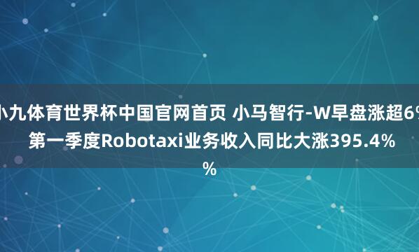 小九体育世界杯中国官网首页 小马智行-W早盘涨超6% 第一季度Robotaxi业务收入同比大涨395.4%